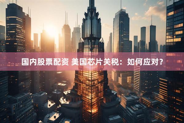 国内股票配资 美国芯片关税：如何应对？
