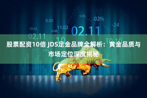 股票配资10倍 JDS足金品牌全解析：黄金品质与市场定位深度揭秘