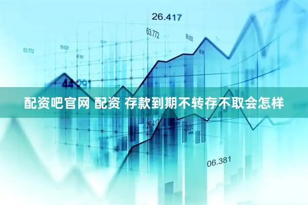 配资吧官网 配资 存款到期不转存不取会怎样
