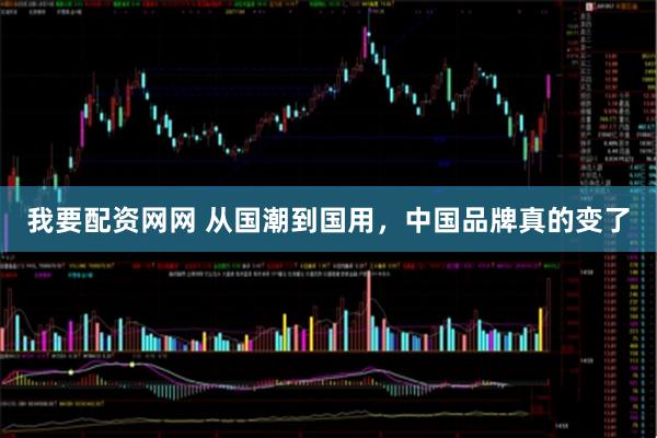 我要配资网网 从国潮到国用，中国品牌真的变了