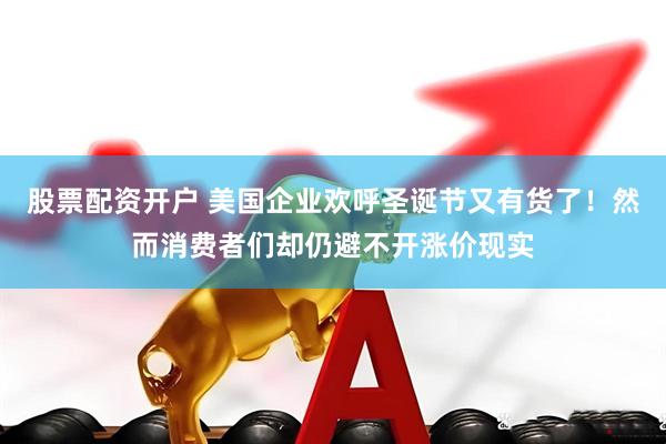 股票配资开户 美国企业欢呼圣诞节又有货了！然而消费者们却仍避不开涨价现实