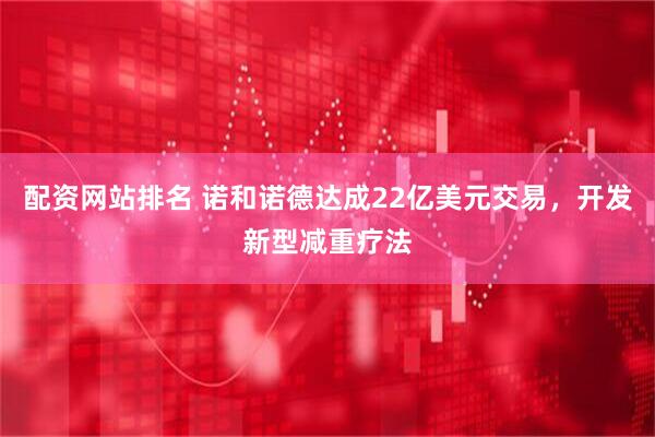 配资网站排名 诺和诺德达成22亿美元交易，开发新型减重疗法