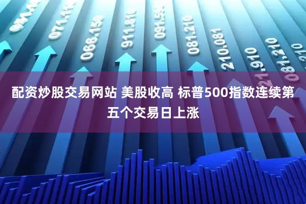 配资炒股交易网站 美股收高 标普500指数连续第五个交易日上涨