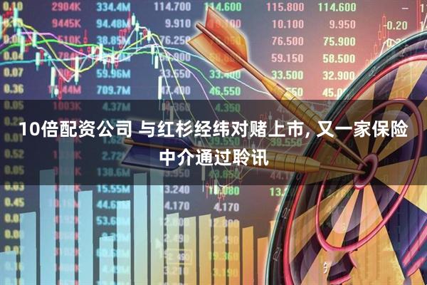10倍配资公司 与红杉经纬对赌上市, 又一家保险中介通过聆讯
