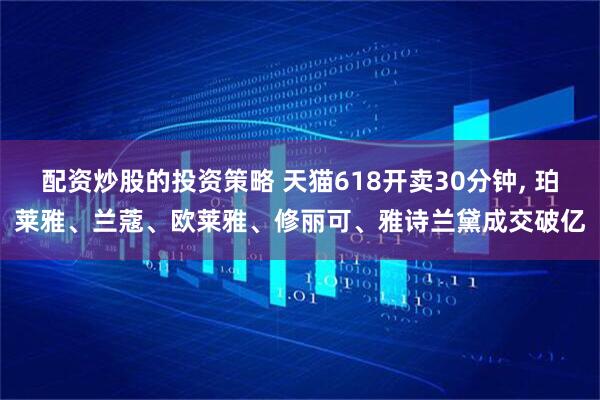 配资炒股的投资策略 天猫618开卖30分钟, 珀莱雅、兰蔻、欧莱雅、修丽可、雅诗兰黛成交破亿