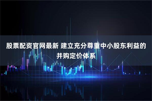 股票配资官网最新 建立充分尊重中小股东利益的并购定价体系