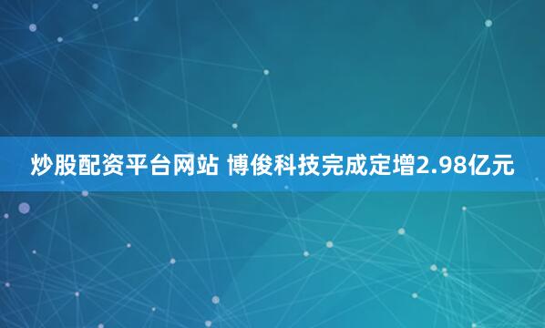 炒股配资平台网站 博俊科技完成定增2.98亿元