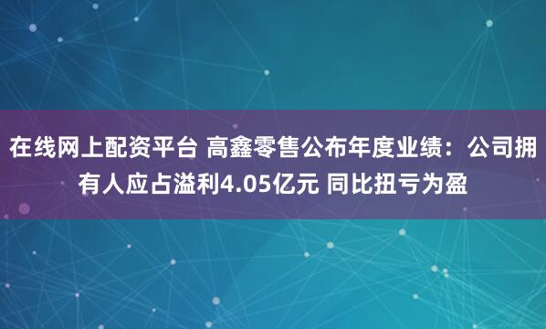 在线网上配资平台 高鑫零售公布年度业绩：公司拥有人应占溢利4.05亿元 同比扭亏为盈
