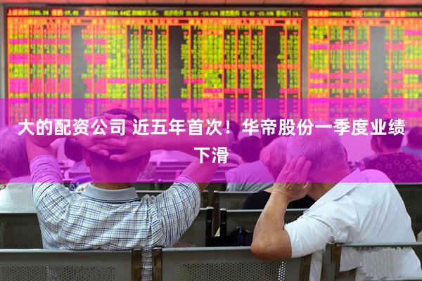 大的配资公司 近五年首次！华帝股份一季度业绩下滑