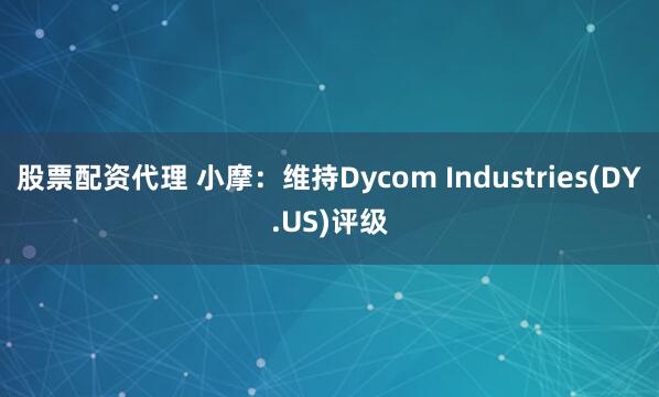 股票配资代理 小摩：维持Dycom Industries(DY.US)评级