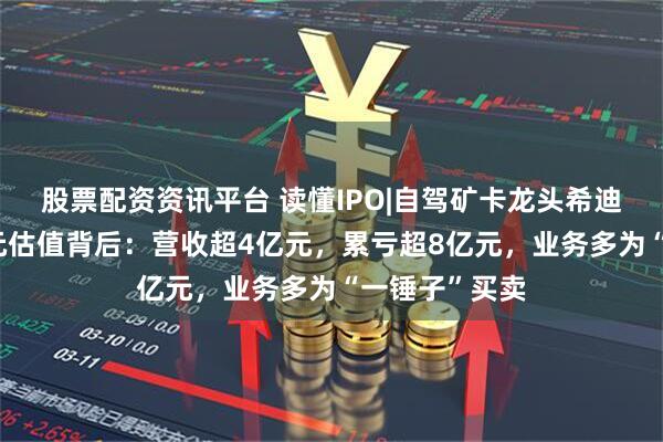 股票配资资讯平台 读懂IPO|自驾矿卡龙头希迪智驾超90亿元估值背后：营收超4亿元，累亏超8亿元，业务多为“一锤子”买卖