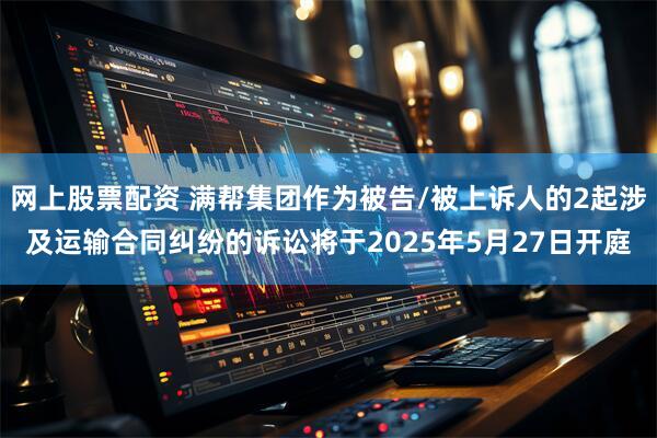 网上股票配资 满帮集团作为被告/被上诉人的2起涉及运输合同纠纷的诉讼将于2025年5月27日开庭