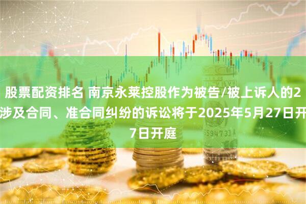 股票配资排名 南京永莱控股作为被告/被上诉人的2起涉及合同、准合同纠纷的诉讼将于2025年5月27日开庭