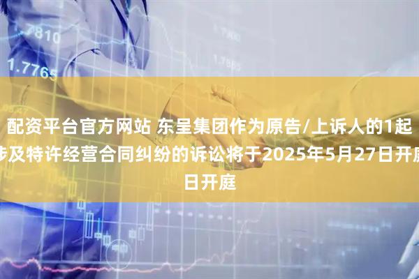 配资平台官方网站 东呈集团作为原告/上诉人的1起涉及特许经营合同纠纷的诉讼将于2025年5月27日开庭