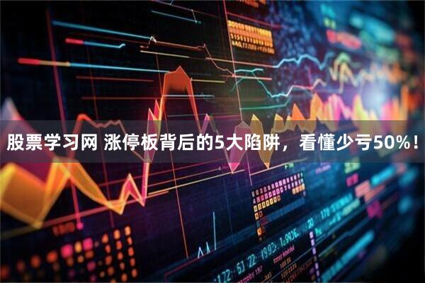 股票学习网 涨停板背后的5大陷阱，看懂少亏50%！