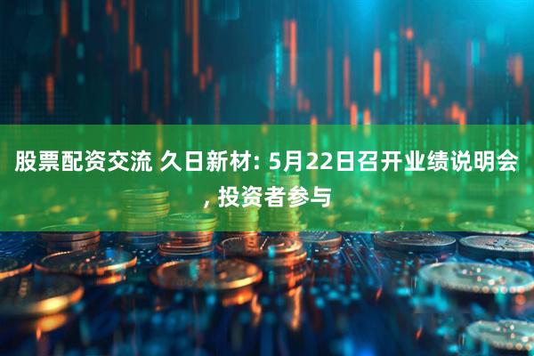 股票配资交流 久日新材: 5月22日召开业绩说明会, 投资者参与