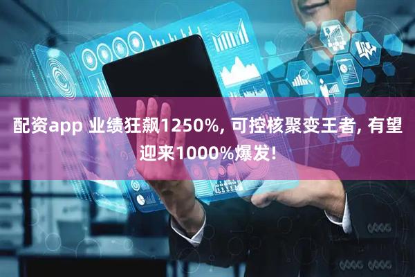 配资app 业绩狂飙1250%, 可控核聚变王者, 有望迎来1000%爆发!