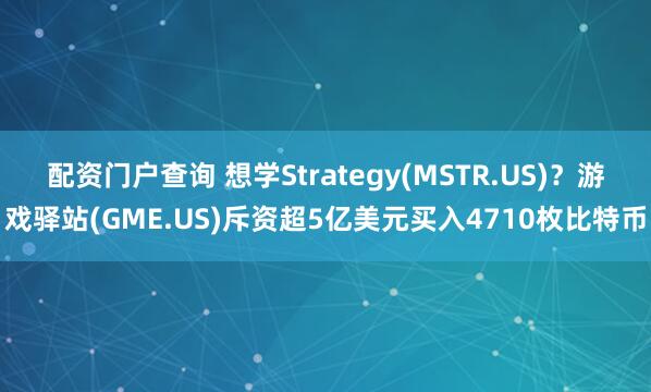 配资门户查询 想学Strategy(MSTR.US)？游戏驿站(GME.US)斥资超5亿美元买入4710枚比特币
