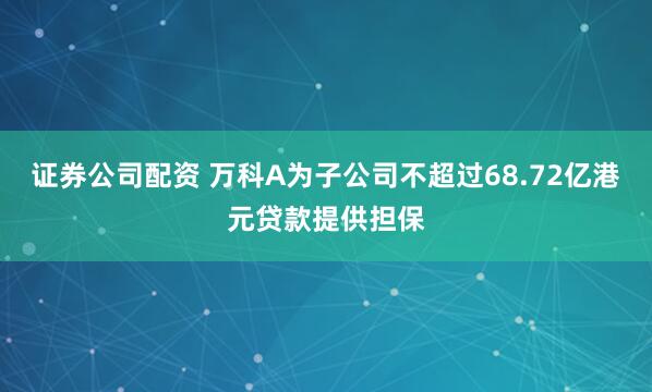 证券公司配资 万科A为子公司不超过68.72亿港元贷款提供担保