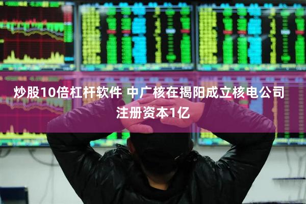 炒股10倍杠杆软件 中广核在揭阳成立核电公司  注册资本1亿