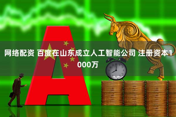 网络配资 百度在山东成立人工智能公司 注册资本1000万