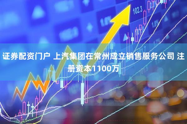 证券配资门户 上汽集团在常州成立销售服务公司 注册资本1100万