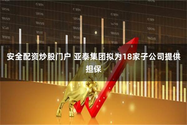 安全配资炒股门户 亚泰集团拟为18家子公司提供担保