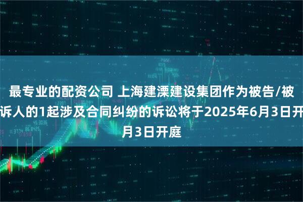 最专业的配资公司 上海建溧建设集团作为被告/被上诉人的1起涉及合同纠纷的诉讼将于2025年6月3日开庭