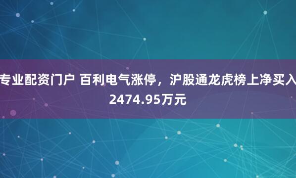 专业配资门户 百利电气涨停，沪股通龙虎榜上净买入2474.95万元
