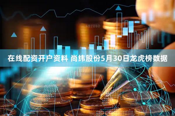 在线配资开户资料 尚纬股份5月30日龙虎榜数据