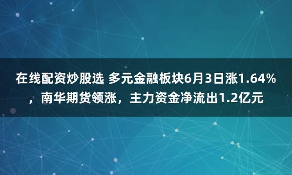 在线配资炒股选 多元金融板块6月3日涨1.64%，南华期货领涨，主力资金净流出1.2亿元