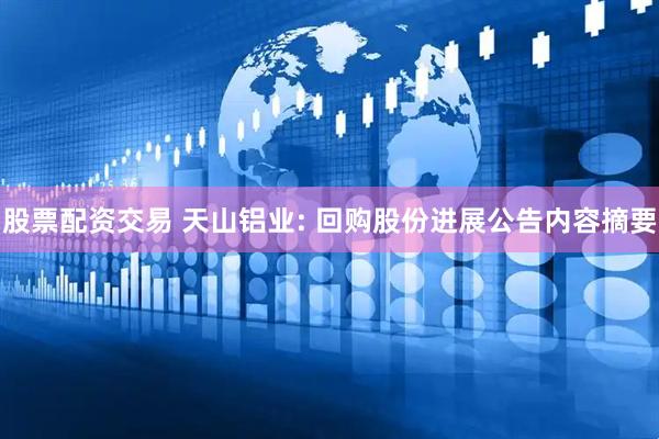 股票配资交易 天山铝业: 回购股份进展公告内容摘要