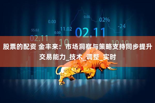 股票的配资 金丰来：市场洞察与策略支持同步提升交易能力_技术_调整_实时
