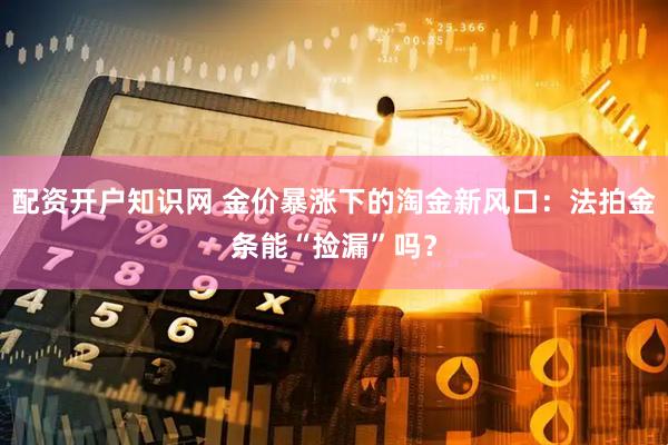 配资开户知识网 金价暴涨下的淘金新风口：法拍金条能“捡漏”吗？