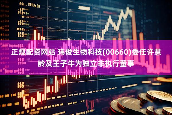 正规配资网站 玮俊生物科技(00660)委任许慧龄及王子牛为独立非执行董事
