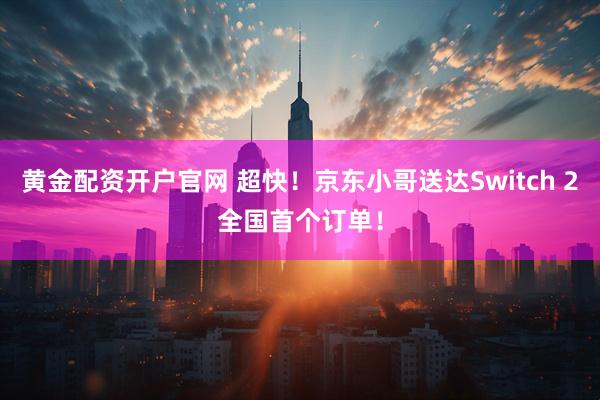 黄金配资开户官网 超快！京东小哥送达Switch 2全国首个订单！