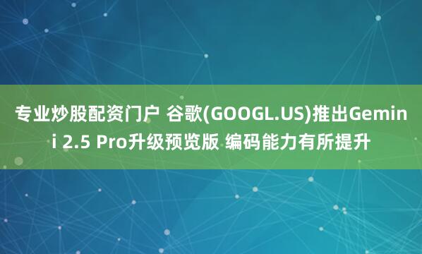 专业炒股配资门户 谷歌(GOOGL.US)推出Gemini 2.5 Pro升级预览版 编码能力有所提升