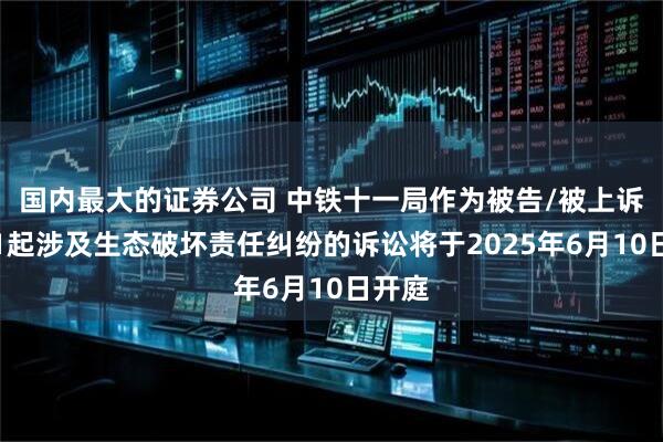 国内最大的证券公司 中铁十一局作为被告/被上诉人的1起涉及生态破坏责任纠纷的诉讼将于2025年6月10日开庭