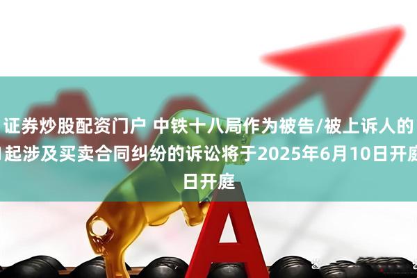 证券炒股配资门户 中铁十八局作为被告/被上诉人的1起涉及买卖合同纠纷的诉讼将于2025年6月10日开庭