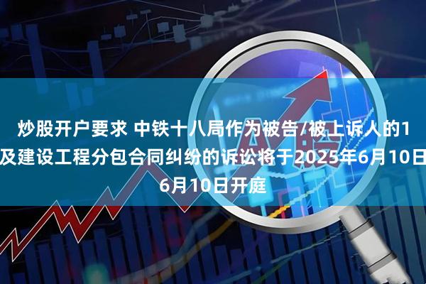 炒股开户要求 中铁十八局作为被告/被上诉人的1起涉及建设工程分包合同纠纷的诉讼将于2025年6月10日开庭