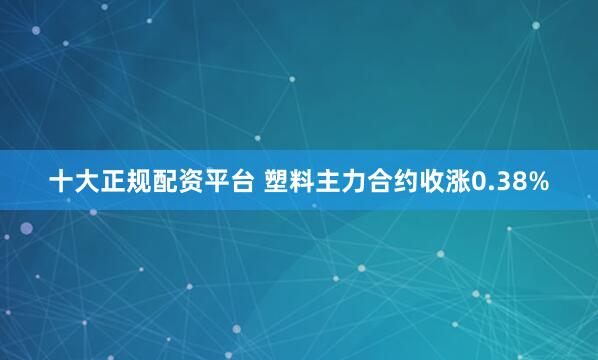 十大正规配资平台 塑料主力合约收涨0.38%
