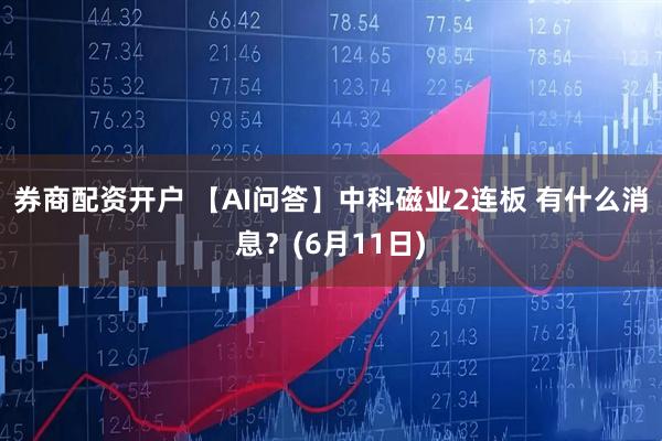 券商配资开户 【AI问答】中科磁业2连板 有什么消息？(6月11日)