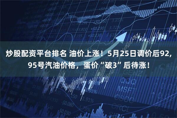 炒股配资平台排名 油价上涨！5月25日调价后92,95号汽油价格，蛋价“破3”后待涨！