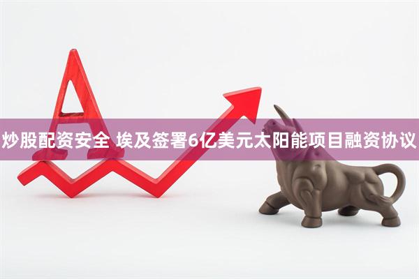 炒股配资安全 埃及签署6亿美元太阳能项目融资协议