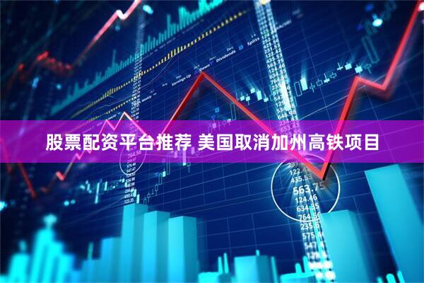 股票配资平台推荐 美国取消加州高铁项目