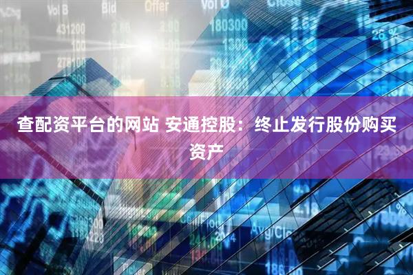 查配资平台的网站 安通控股：终止发行股份购买资产