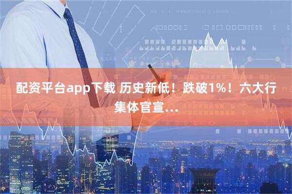 配资平台app下载 历史新低！跌破1%！六大行集体官宣…