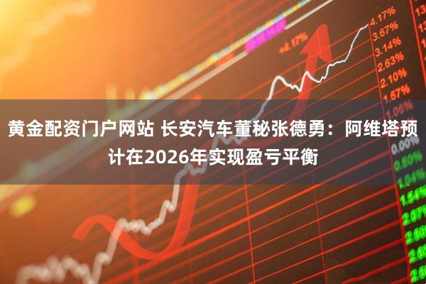 黄金配资门户网站 长安汽车董秘张德勇：阿维塔预计在2026年实现盈亏平衡
