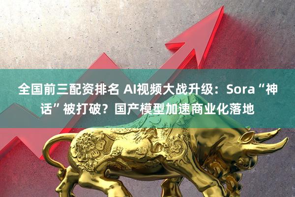 全国前三配资排名 AI视频大战升级：Sora“神话”被打破？国产模型加速商业化落地