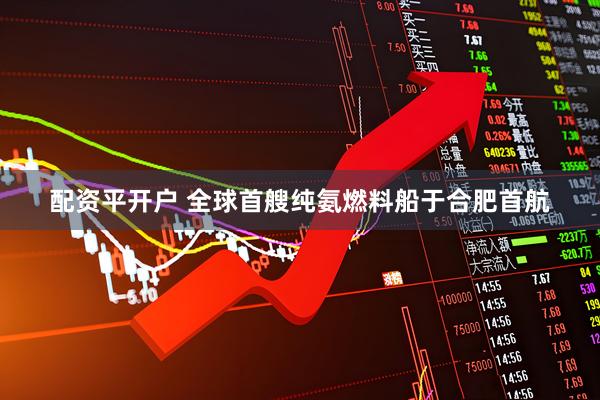配资平开户 全球首艘纯氨燃料船于合肥首航